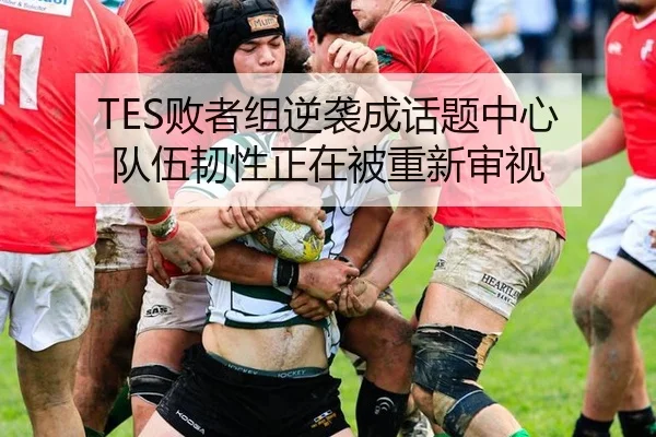 TES败者组逆袭成话题中心 队伍韧性正在被重新审视