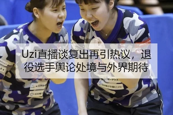 Uzi直播谈复出再引热议，退役选手舆论处境与外界期待